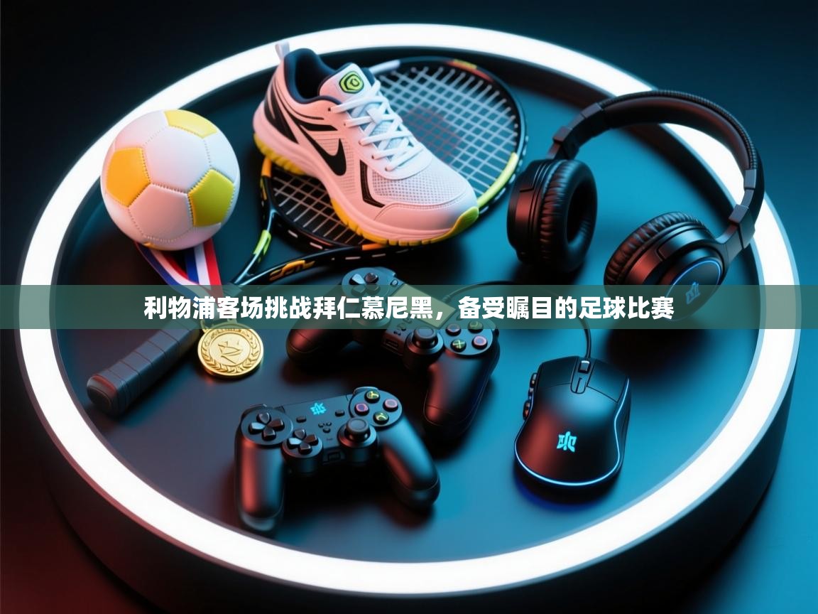 利物浦客场挑战拜仁慕尼黑，备受瞩目的足球比赛  第1张