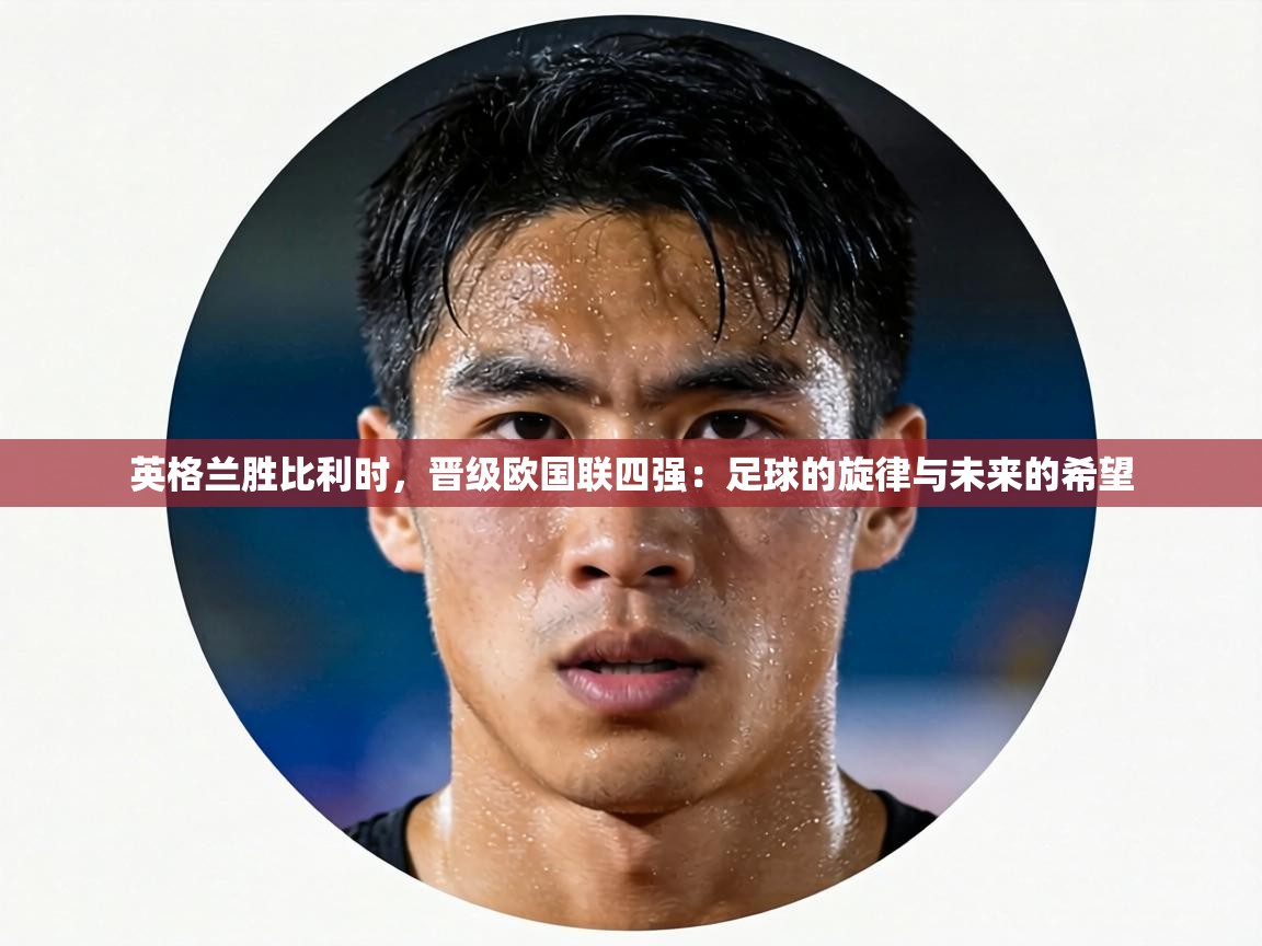 英格兰胜比利时,晋级欧国联四强:足球的旋律与未来的希望 第1张